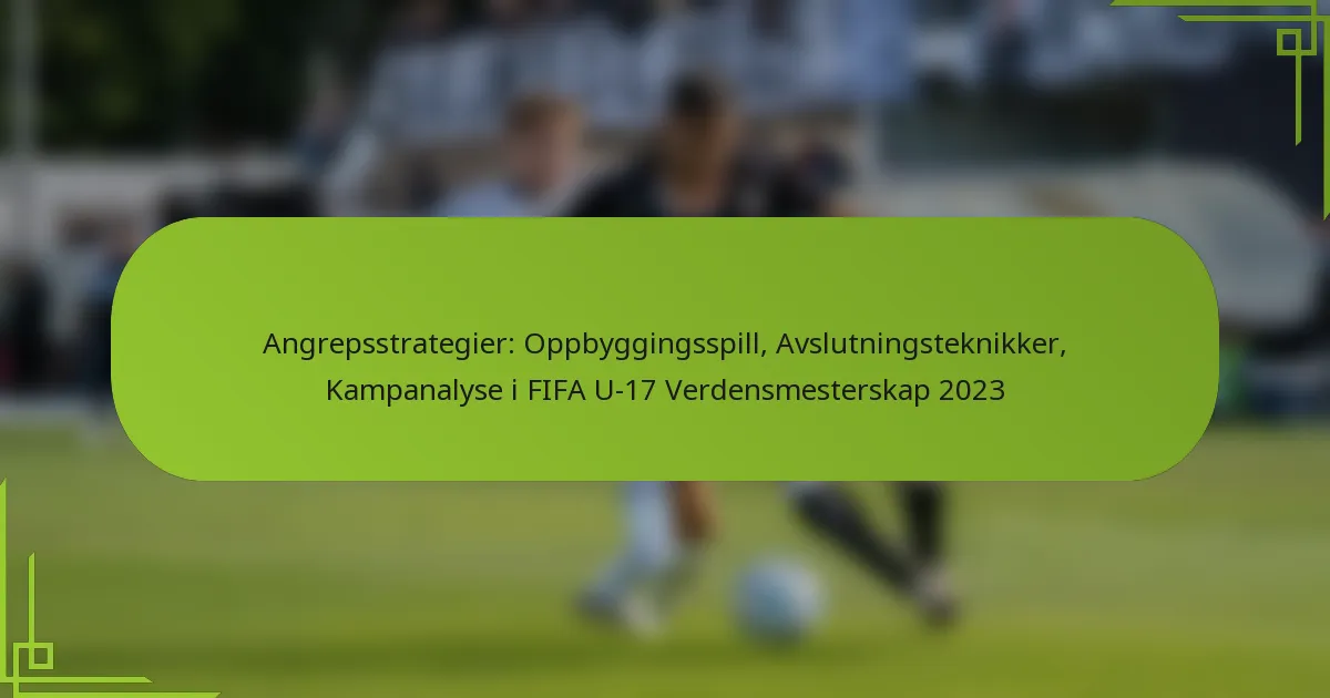 Angrepsstrategier: Oppbyggingsspill, Avslutningsteknikker, Kampanalyse i FIFA U-17 Verdensmesterskap 2023