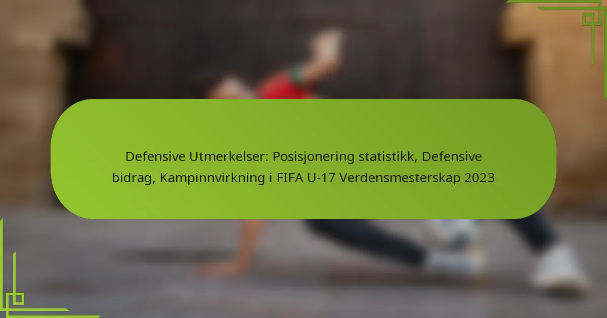 Defensive Utmerkelser: Posisjonering statistikk, Defensive bidrag, Kampinnvirkning i FIFA U-17 Verdensmesterskap 2023