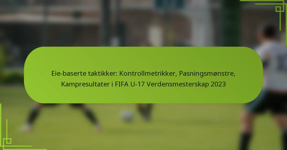 Eie-baserte taktikker: Kontrollmetrikker, Pasningsmønstre, Kampresultater i FIFA U-17 Verdensmesterskap 2023