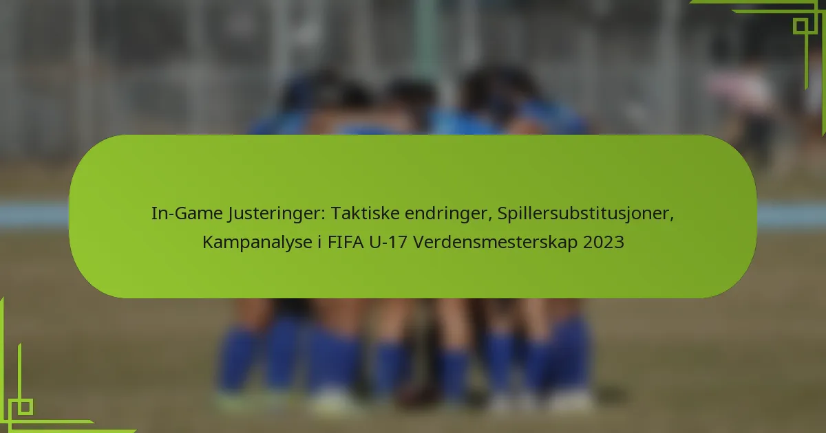 In-Game Justeringer: Taktiske endringer, Spillersubstitusjoner, Kampanalyse i FIFA U-17 Verdensmesterskap 2023