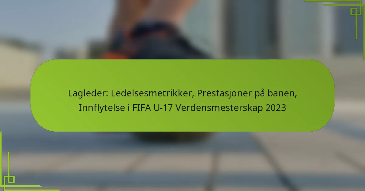 Lagleder: Ledelsesmetrikker, Prestasjoner på banen, Innflytelse i FIFA U-17 Verdensmesterskap 2023