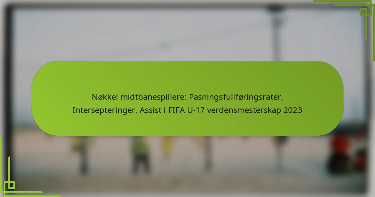 Nøkkel midtbanespillere: Pasningsfullføringsrater, Intersepteringer, Assist i FIFA U-17 verdensmesterskap 2023
