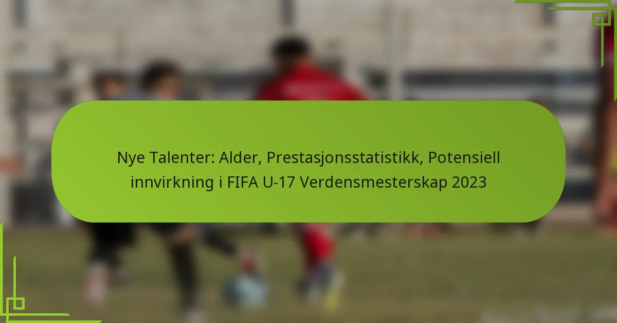 Nye Talenter: Alder, Prestasjonsstatistikk, Potensiell innvirkning i FIFA U-17 Verdensmesterskap 2023