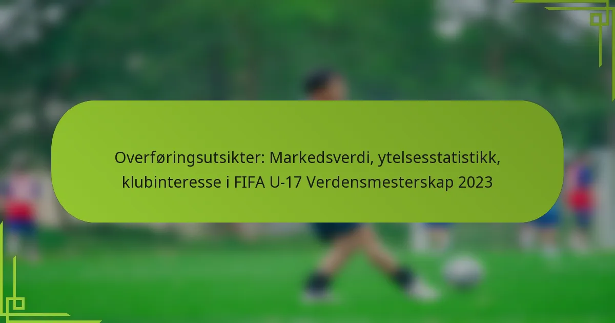 Overføringsutsikter: Markedsverdi, ytelsesstatistikk, klubinteresse i FIFA U-17 Verdensmesterskap 2023
