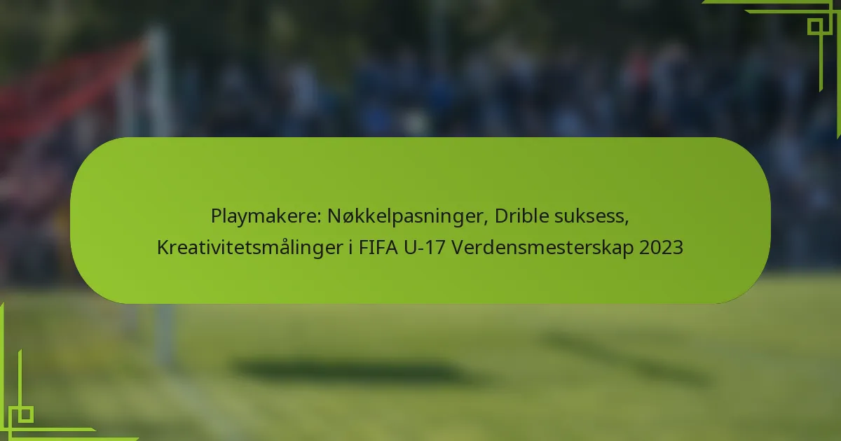 Playmakere: Nøkkelpasninger, Drible suksess, Kreativitetsmålinger i FIFA U-17 Verdensmesterskap 2023