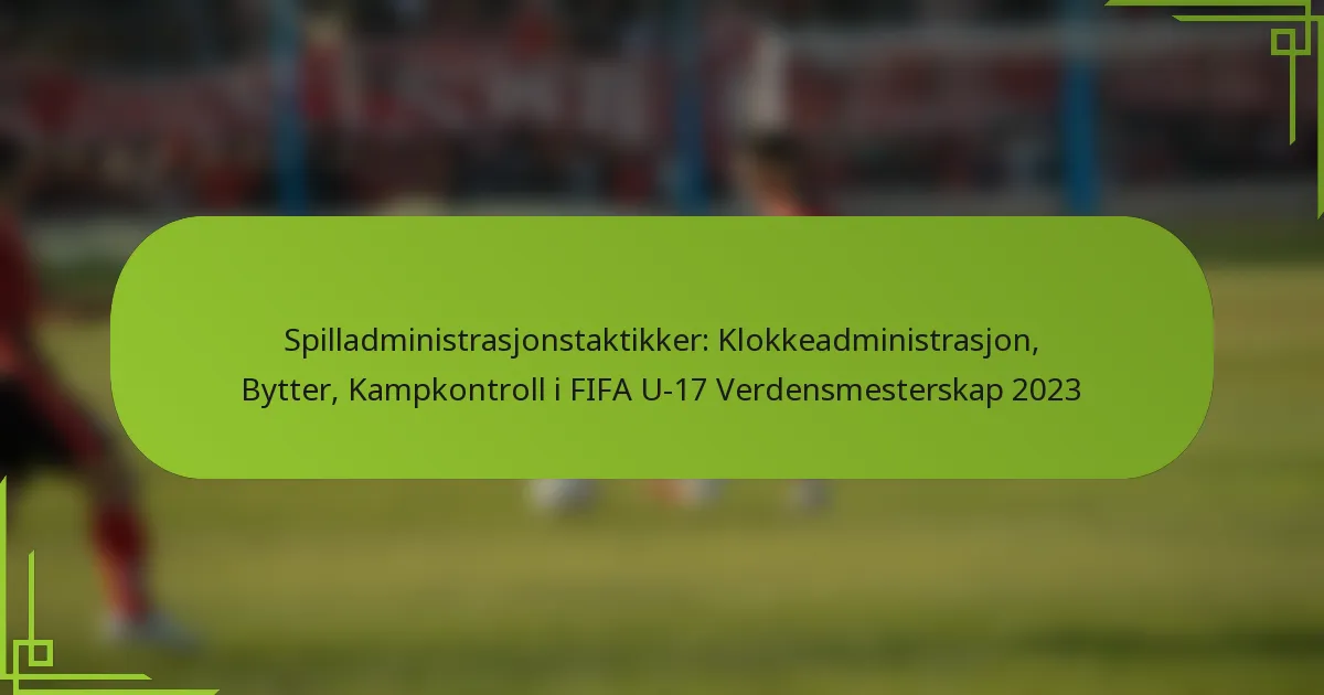 Spilladministrasjonstaktikker: Klokkeadministrasjon, Bytter, Kampkontroll i FIFA U-17 Verdensmesterskap 2023