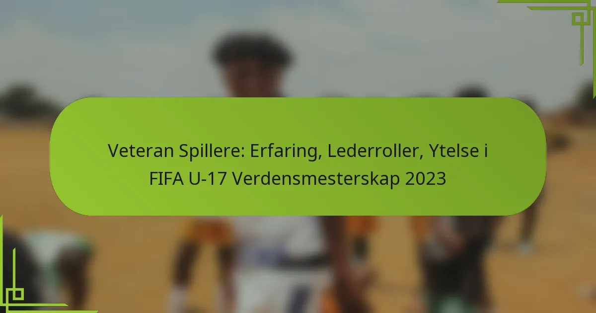 Veteran Spillere: Erfaring, Lederroller, Ytelse i FIFA U-17 Verdensmesterskap 2023