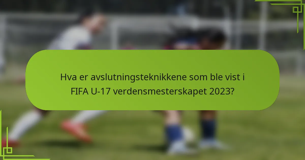 Hva er avslutningsteknikkene som ble vist i FIFA U-17 verdensmesterskapet 2023?