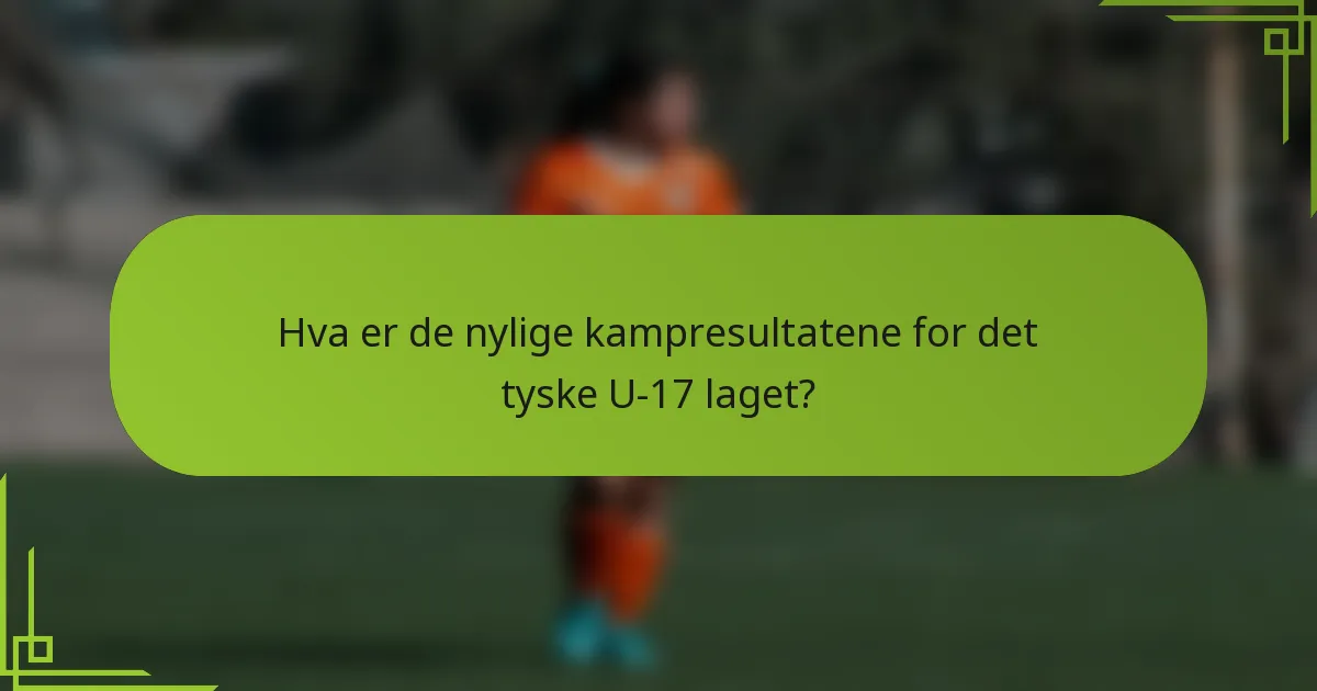 Hva er de nylige kampresultatene for det tyske U-17 laget?
