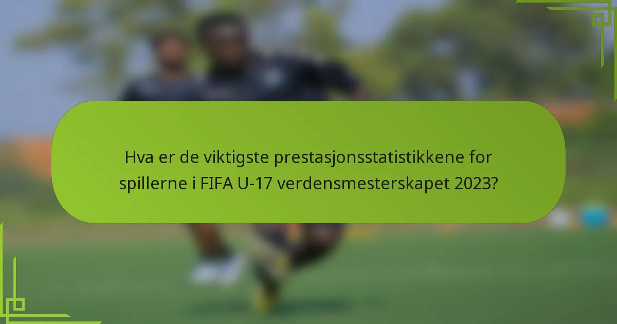 Hva er de viktigste prestasjonsstatistikkene for spillerne i FIFA U-17 verdensmesterskapet 2023?