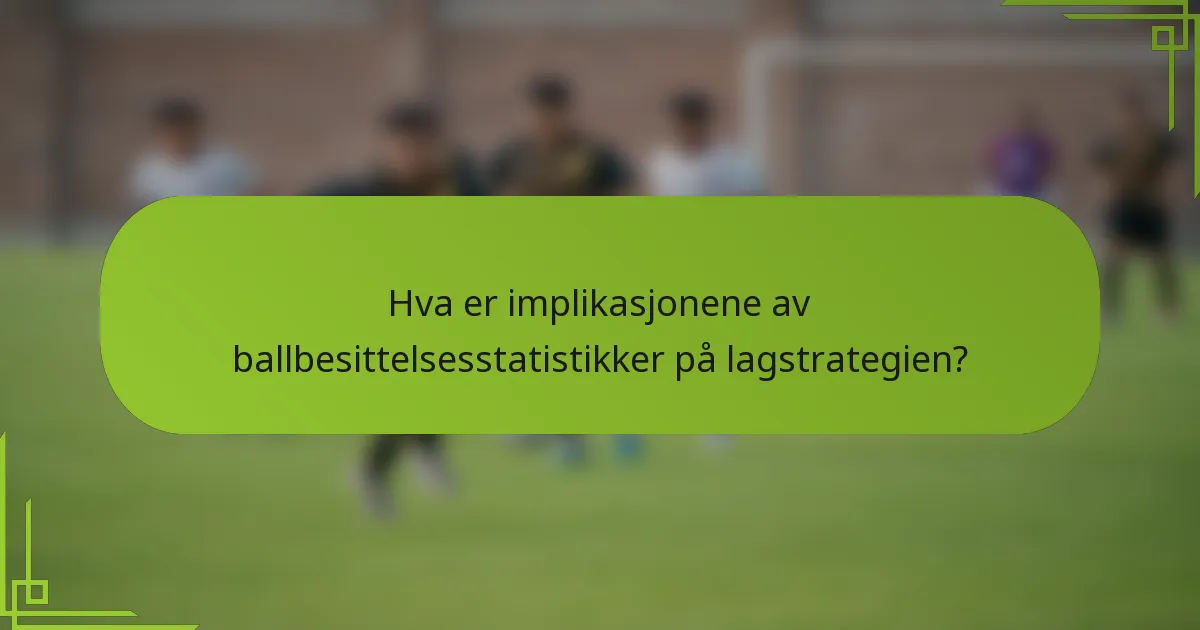Hva er implikasjonene av ballbesittelsesstatistikker på lagstrategien?