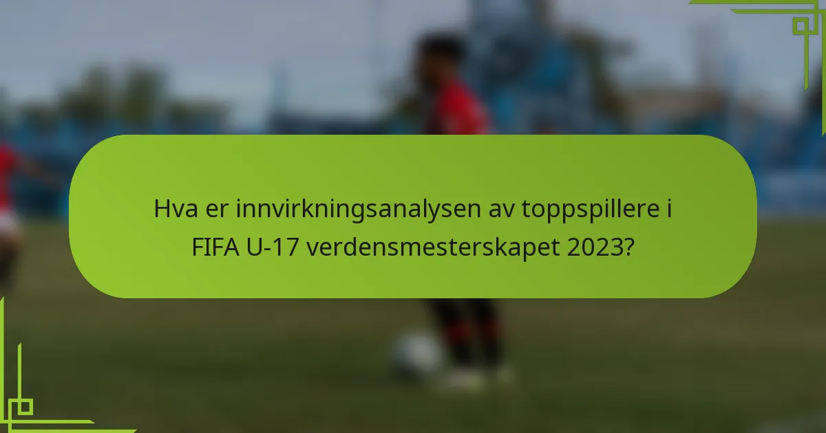Hva er innvirkningsanalysen av toppspillere i FIFA U-17 verdensmesterskapet 2023?