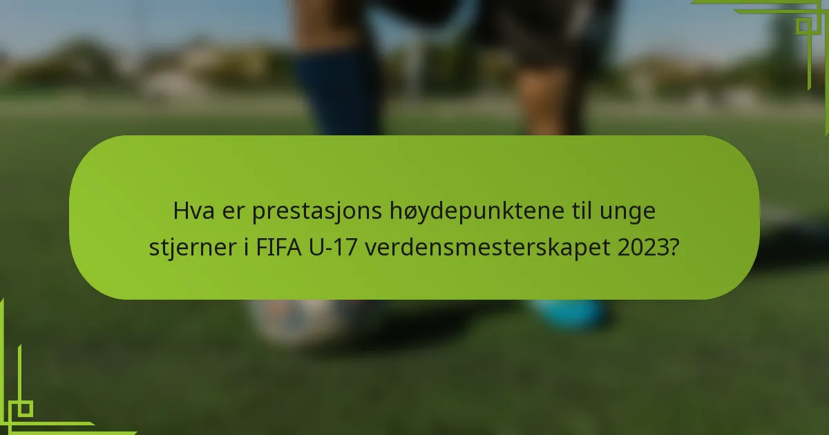 Hva er prestasjons høydepunktene til unge stjerner i FIFA U-17 verdensmesterskapet 2023?