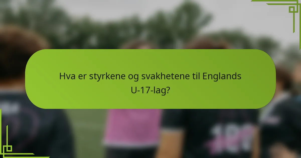 Hva er styrkene og svakhetene til Englands U-17-lag?