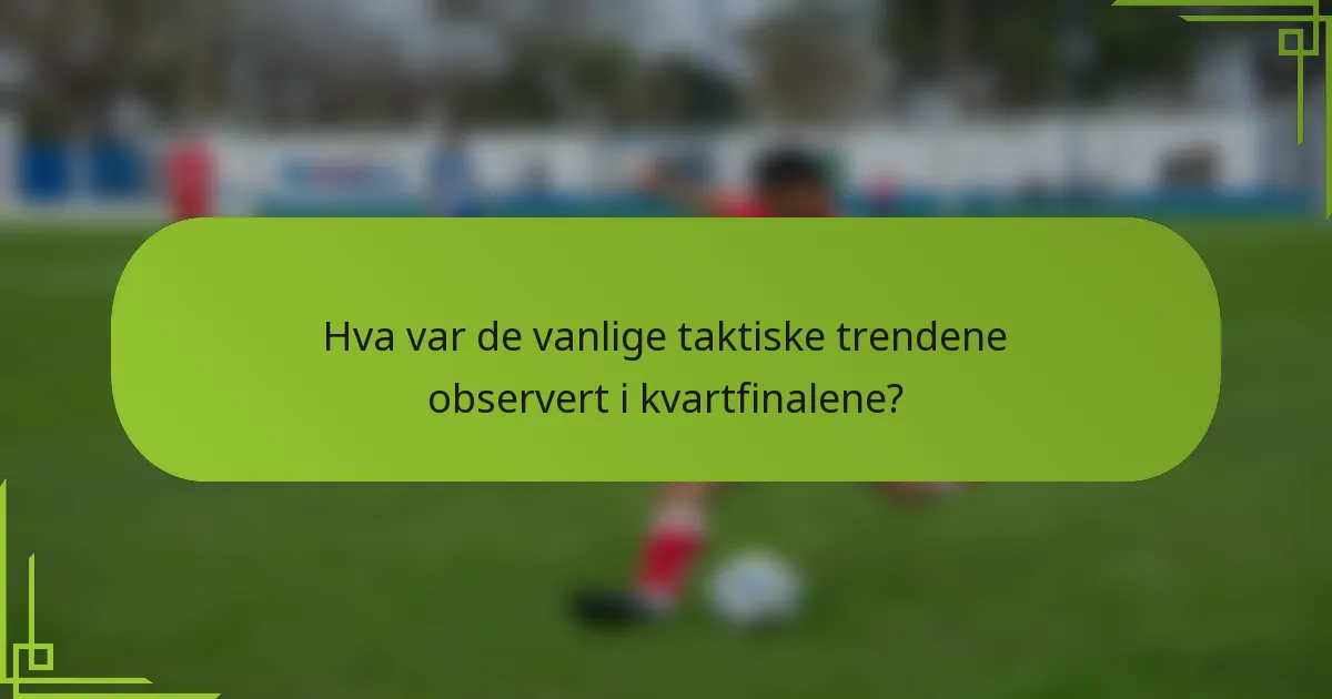 Hva var de vanlige taktiske trendene observert i kvartfinalene?