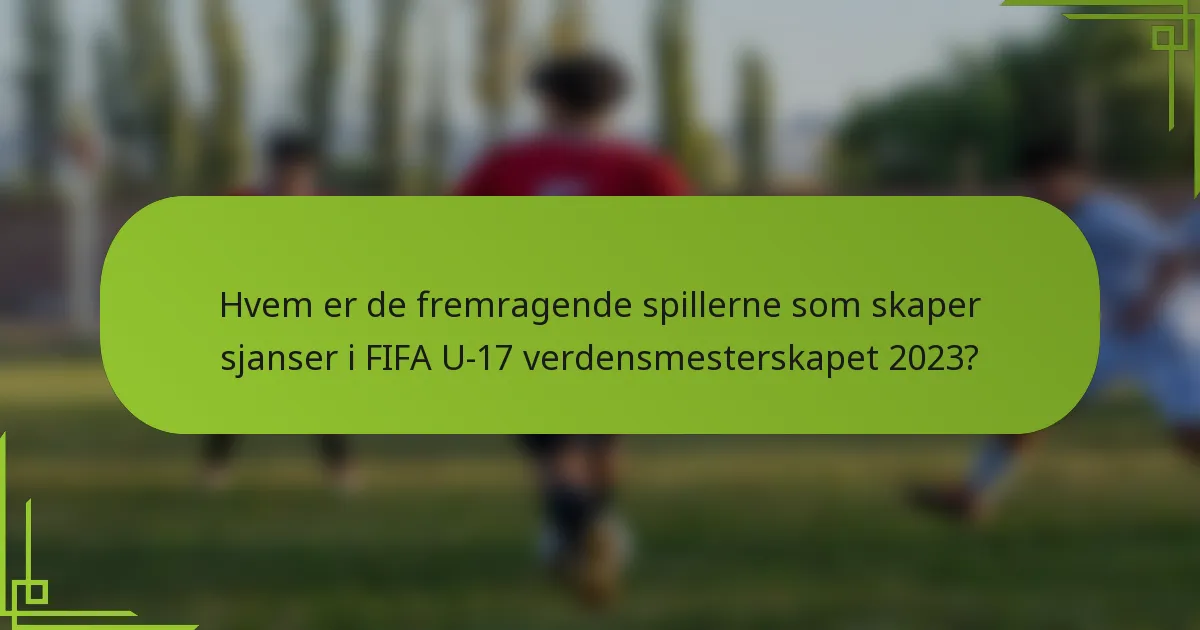 Hvem er de fremragende spillerne som skaper sjanser i FIFA U-17 verdensmesterskapet 2023?
