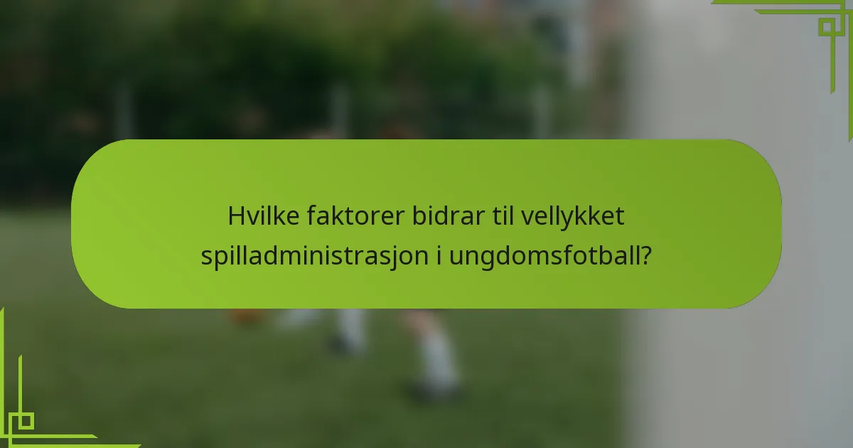Hvilke faktorer bidrar til vellykket spilladministrasjon i ungdomsfotball?