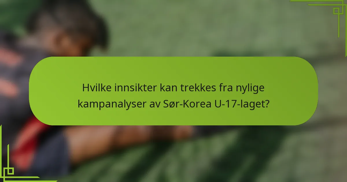 Hvilke innsikter kan trekkes fra nylige kampanalyser av Sør-Korea U-17-laget?