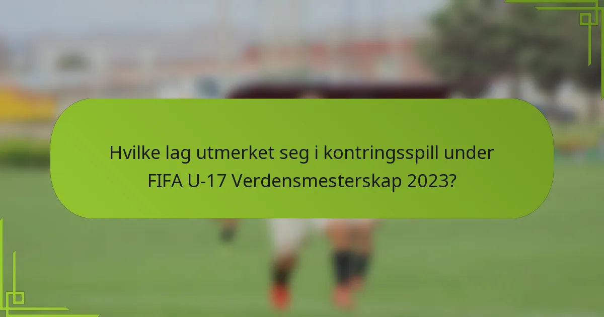 Hvilke lag utmerket seg i kontringsspill under FIFA U-17 Verdensmesterskap 2023?