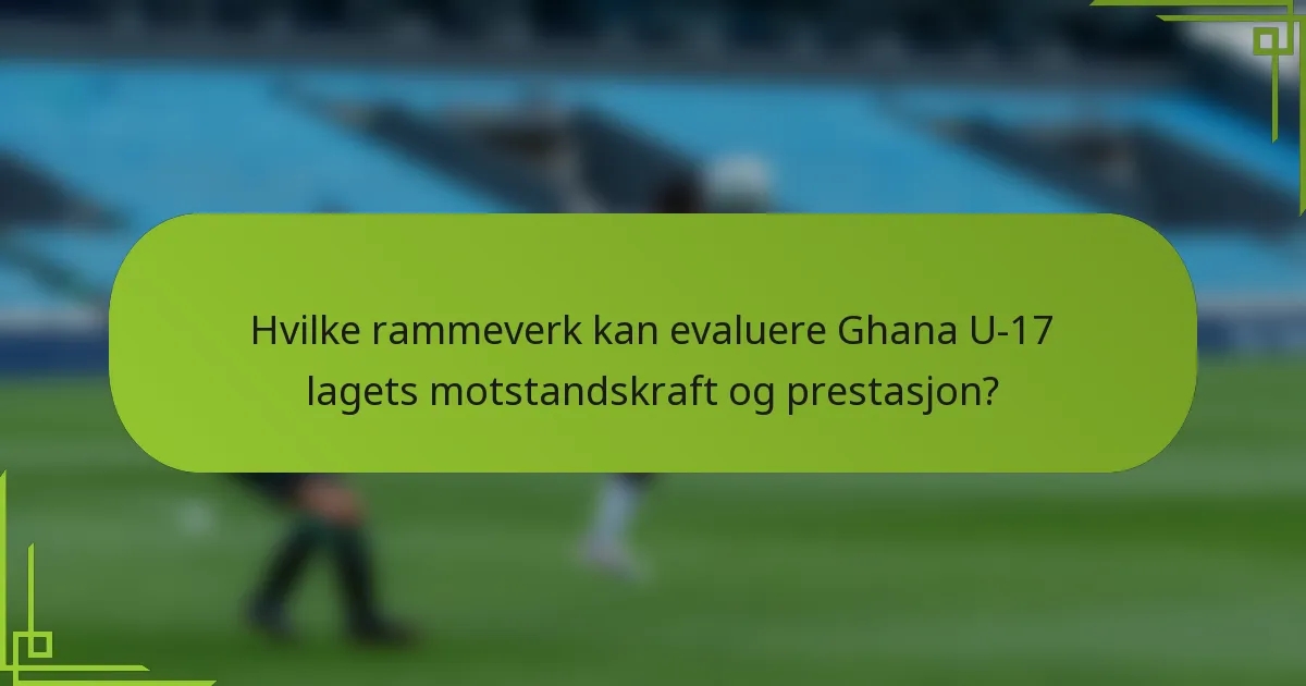 Hvilke rammeverk kan evaluere Ghana U-17 lagets motstandskraft og prestasjon?