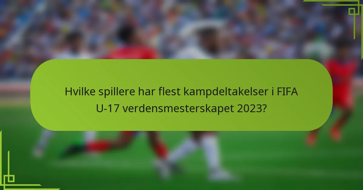Hvilke spillere har flest kampdeltakelser i FIFA U-17 verdensmesterskapet 2023?