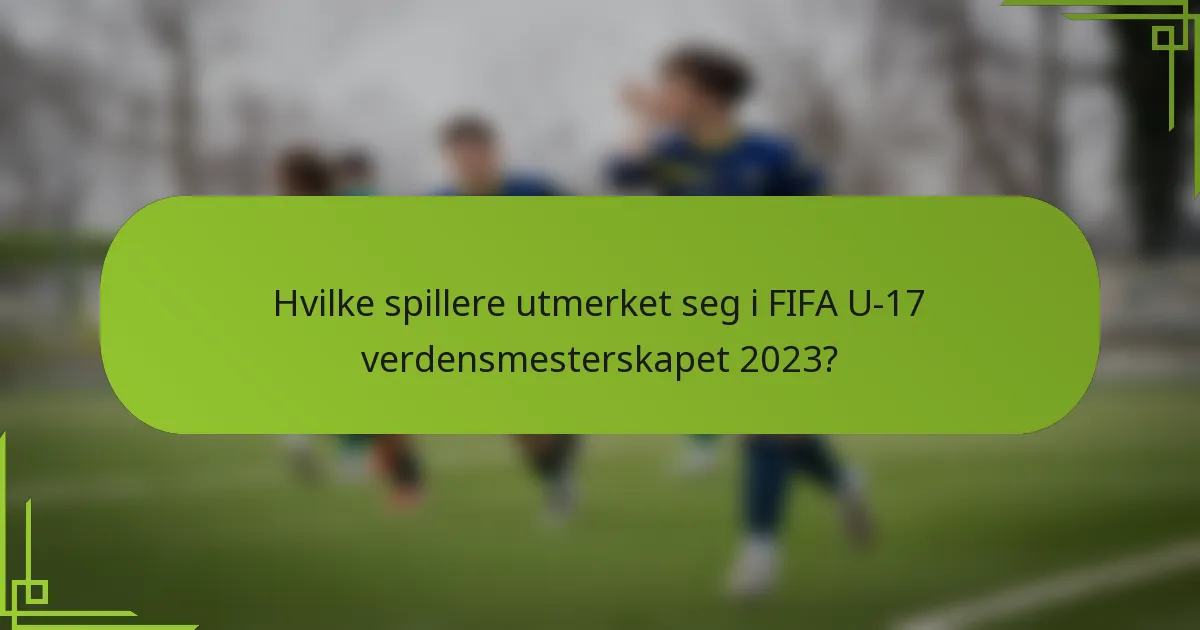 Hvilke spillere utmerket seg i FIFA U-17 verdensmesterskapet 2023?