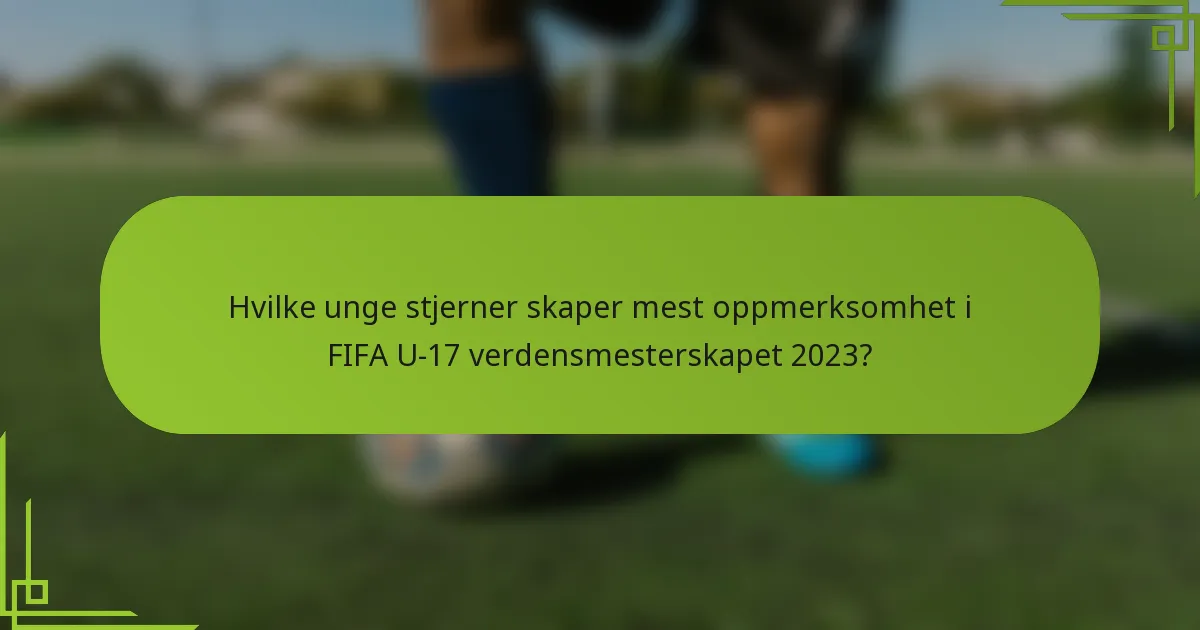 Hvilke unge stjerner skaper mest oppmerksomhet i FIFA U-17 verdensmesterskapet 2023?