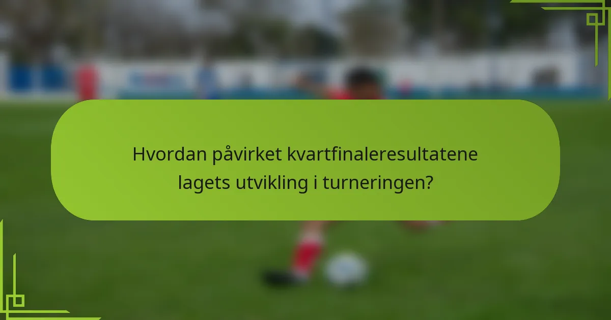 Hvordan påvirket kvartfinaleresultatene lagets utvikling i turneringen?
