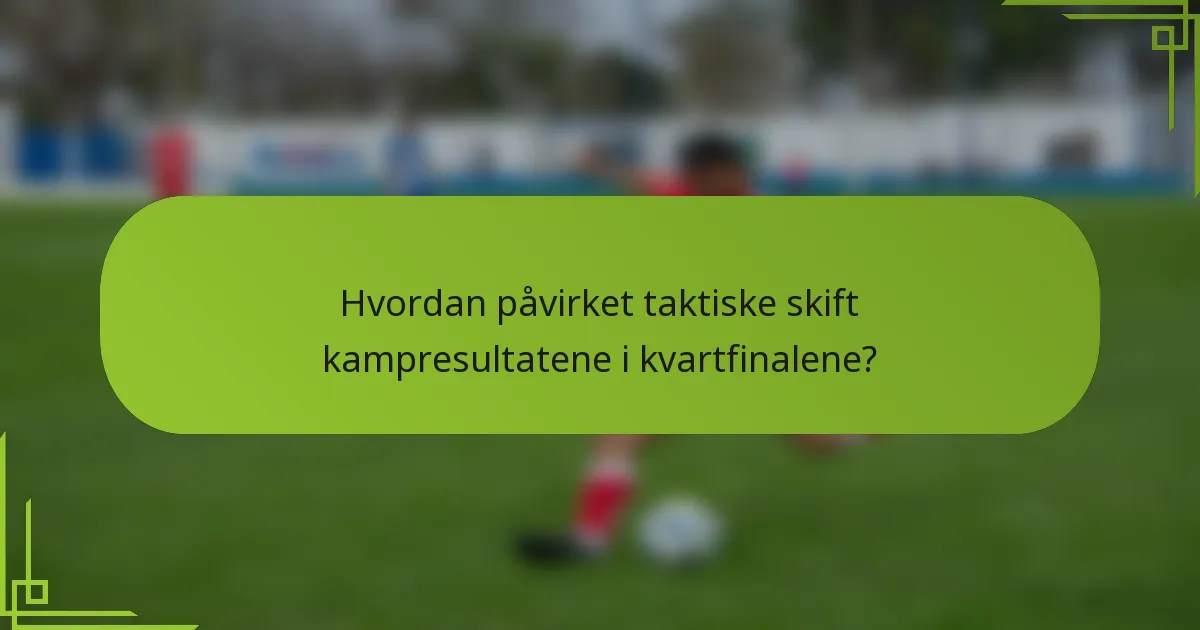 Hvordan påvirket taktiske skift kampresultatene i kvartfinalene?