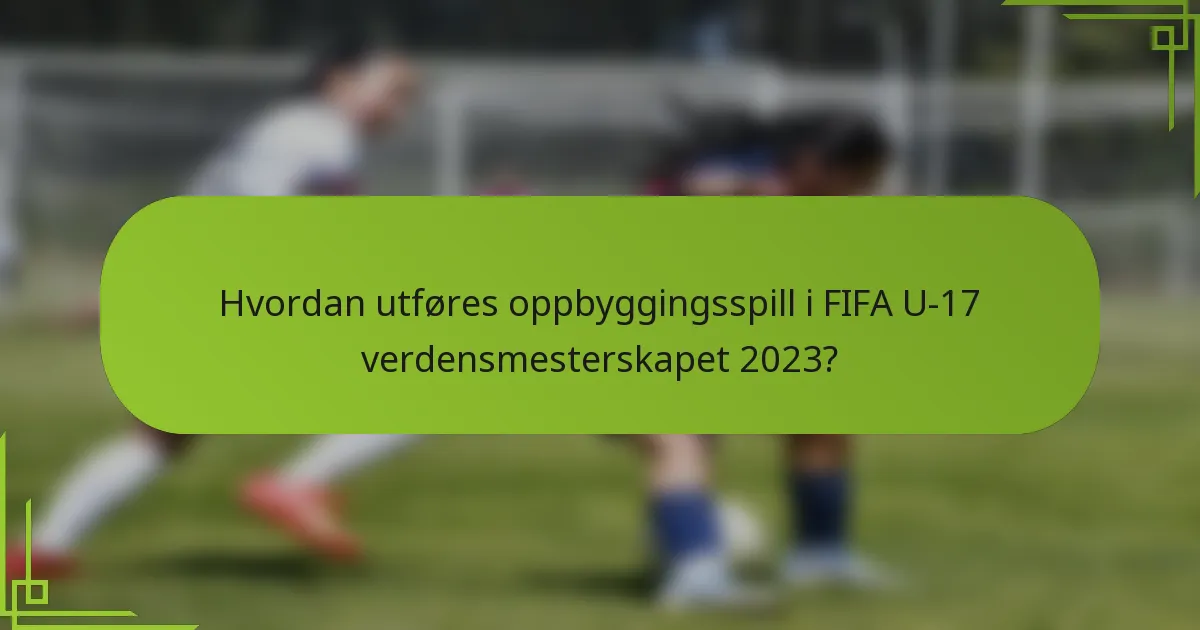 Hvordan utføres oppbyggingsspill i FIFA U-17 verdensmesterskapet 2023?